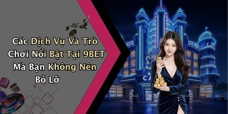 Các Dịch Vụ Và Trò Chơi Nổi Bật Tại 9BET Mà Bạn Không Nên Bỏ Lỡ