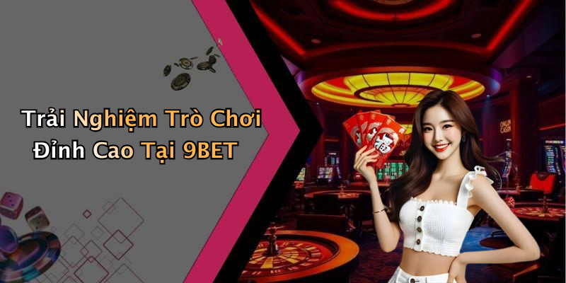 Trải Nghiệm Trò Chơi Đỉnh Cao Tại 9BET