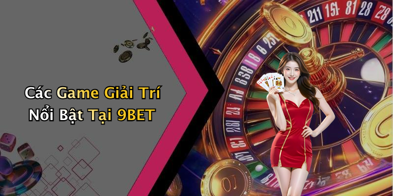 Các Game Giải Trí Nổi Bật Tại 9BET