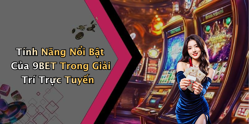 Tính Năng Nổi Bật Của 9BET Trong Giải Trí Trực Tuyến