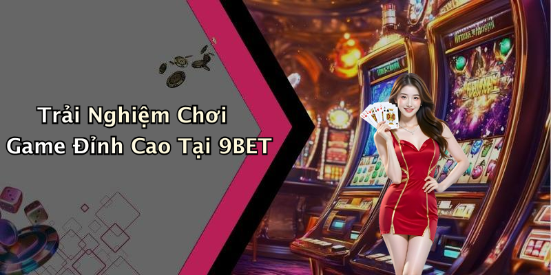 Trải Nghiệm Chơi Game Đỉnh Cao Tại 9BET
