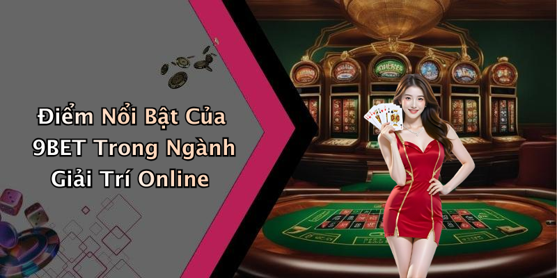 Điểm Nổi Bật Của 9BET Trong Ngành Giải Trí Online