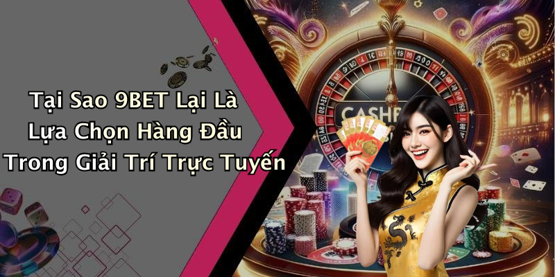 Tại Sao 9BET Lại Là Lựa Chọn Hàng Đầu Trong Giải Trí Trực Tuyến