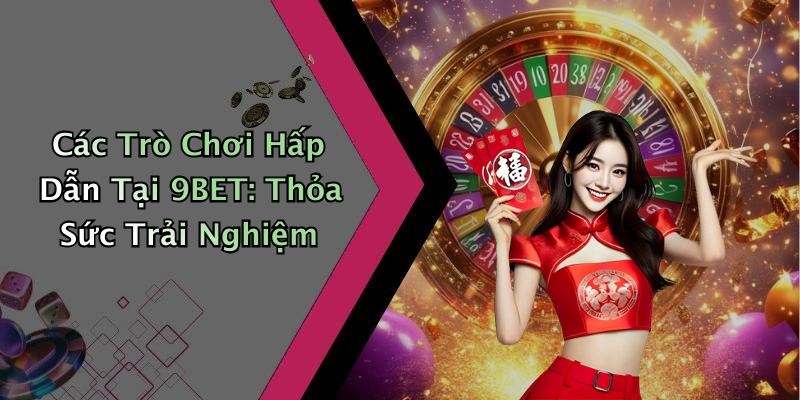 Các Trò Chơi Hấp Dẫn Tại 9BET: Thỏa Sức Trải Nghiệm