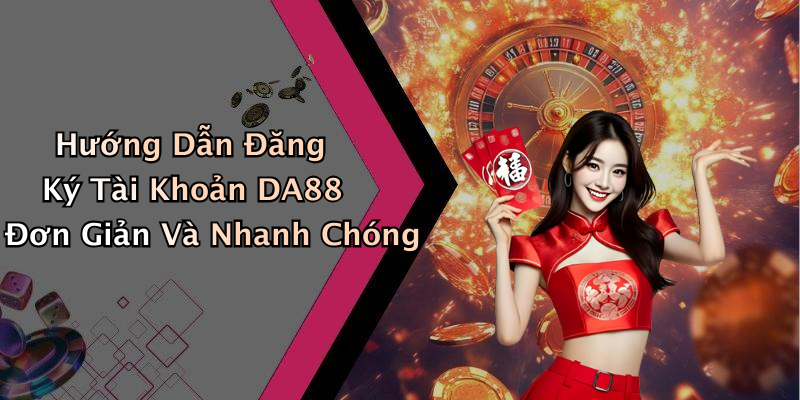 Hướng Dẫn Đăng Ký Tài Khoản DA88 Đơn Giản Và Nhanh Chóng