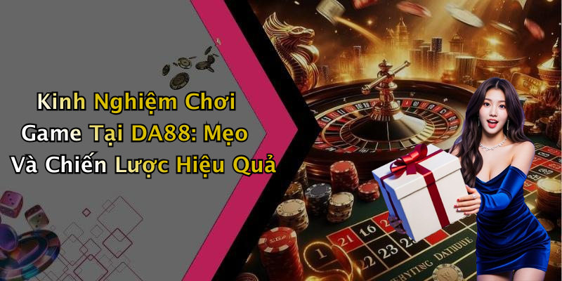 Kinh Nghiệm Chơi Game Tại DA88: Mẹo Và Chiến Lược Hiệu Quả