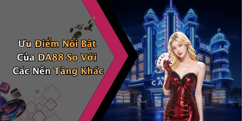 Ưu Điểm Nổi Bật Của DA88 So Với Các Nền Tảng Khác