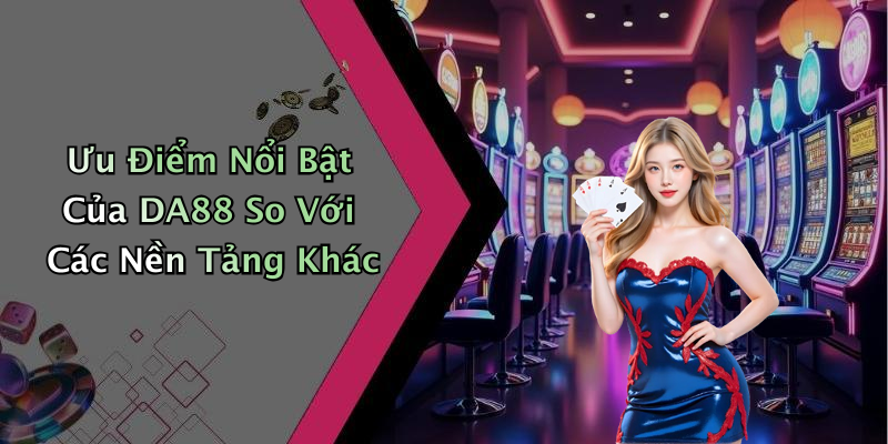 Ưu Điểm Nổi Bật Của DA88 So Với Các Nền Tảng Khác