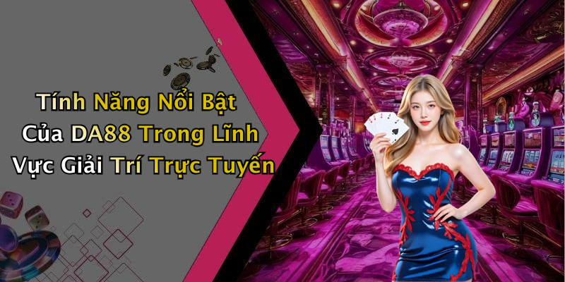 Tính Năng Nổi Bật Của DA88 Trong Lĩnh Vực Giải Trí Trực Tuyến