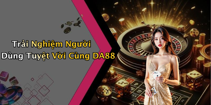 Trải Nghiệm Người Dùng Tuyệt Vời Cùng DA88