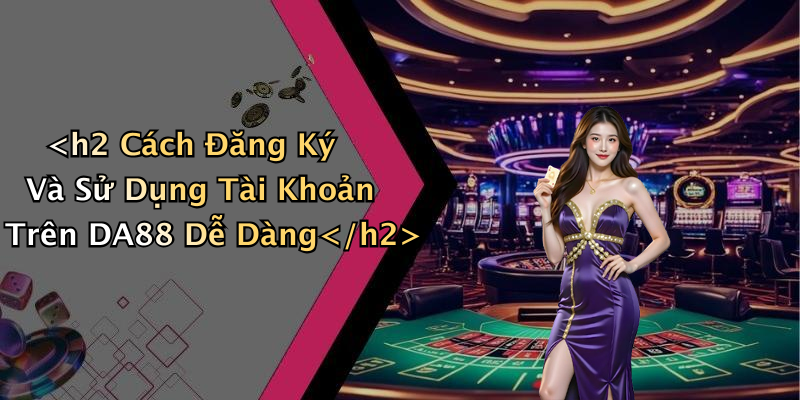 <h2 Cách Đăng Ký Và Sử Dụng Tài Khoản Trên DA88 Dễ Dàng
