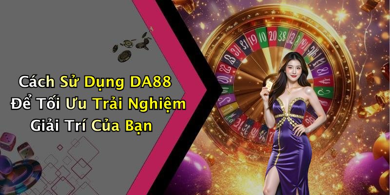 Cách Sử Dụng DA88 Để Tối Ưu Trải Nghiệm Giải Trí Của Bạn