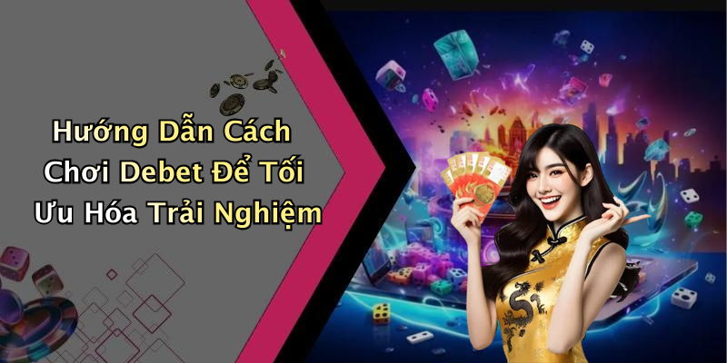 Hướng Dẫn Cách Chơi Debet Để Tối Ưu Hóa Trải Nghiệm