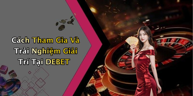 Cách Tham Gia Và Trải Nghiệm Giải Trí Tại DEBET