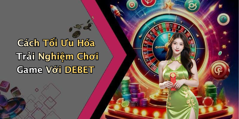 Cách Tối Ưu Hóa Trải Nghiệm Chơi Game Với DEBET