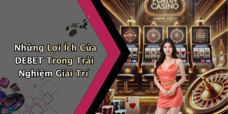 Những Lợi Ích Của DEBET Trong Trải Nghiệm Giải Trí