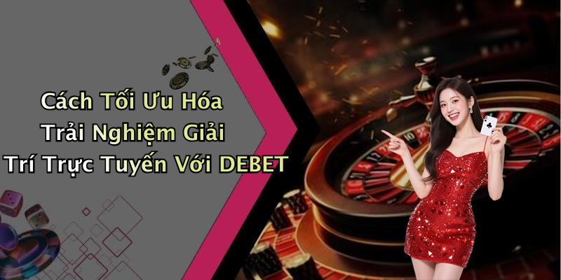 Cách Tối Ưu Hóa Trải Nghiệm Giải Trí Trực Tuyến Với DEBET