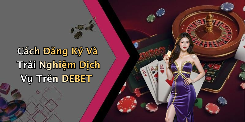 Cách Đăng Ký Và Trải Nghiệm Dịch Vụ Trên DEBET