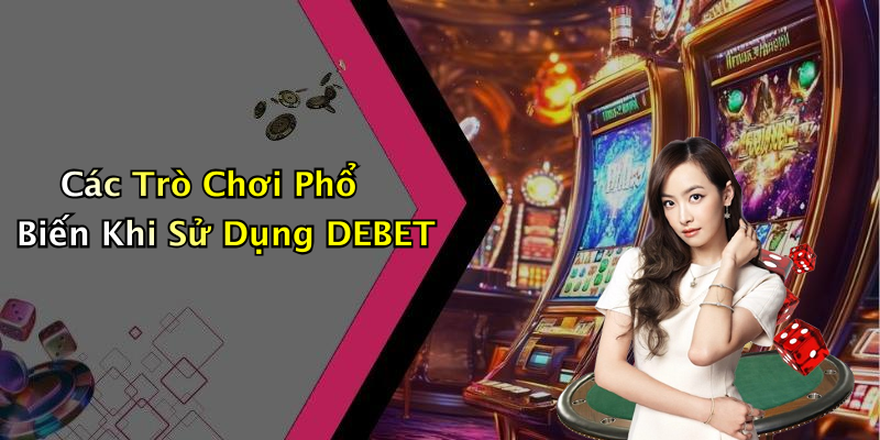 Các Trò Chơi Phổ Biến Khi Sử Dụng DEBET