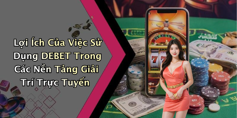 Lợi Ích Của Việc Sử Dụng DEBET Trong Các Nền Tảng Giải Trí Trực Tuyến