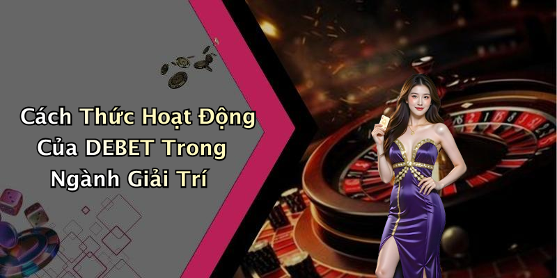 Cách Thức Hoạt Động Của DEBET Trong Ngành Giải Trí
