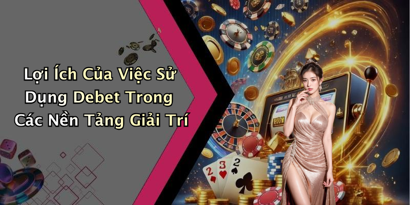 Lợi Ích Của Việc Sử Dụng Debet Trong Các Nền Tảng Giải Trí