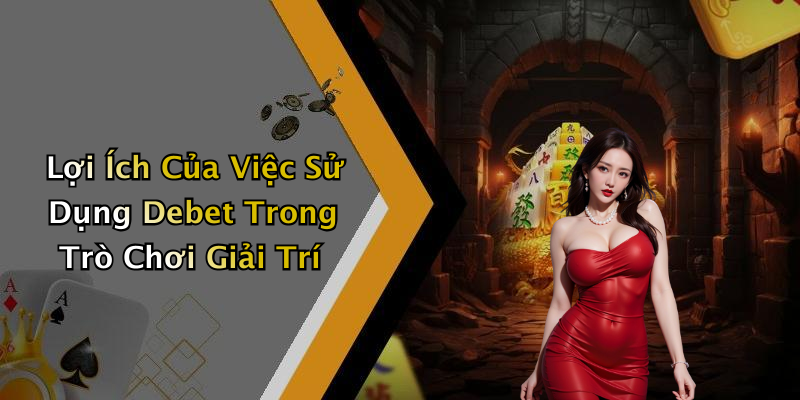 Lợi Ích Của Việc Sử Dụng Debet Trong Trò Chơi Giải Trí