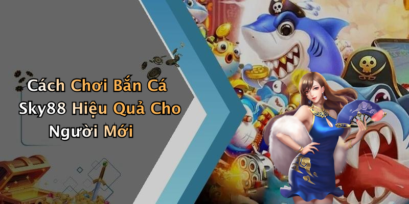 Cách Chơi Bắn Cá Sky88 Hiệu Quả Cho Người Mới