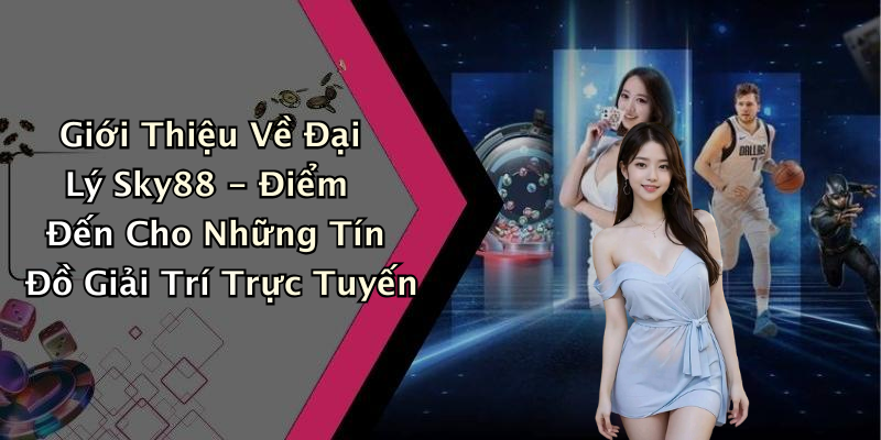 Giới Thiệu Về Đại Lý Sky88 - Điểm Đến Cho Những Tín Đồ Giải Trí Trực Tuyến