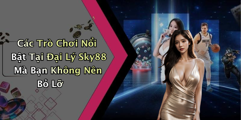 Các Trò Chơi Nổi Bật Tại Đại Lý Sky88 Mà Bạn Không Nên Bỏ Lỡ