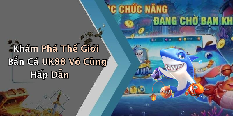 Khám Phá Thế Giới Bắn Cá UK88 Vô Cùng Hấp Dẫn