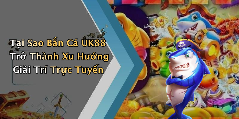 Tại Sao Bắn Cá UK88 Trở Thành Xu Hướng Giải Trí Trực Tuyến