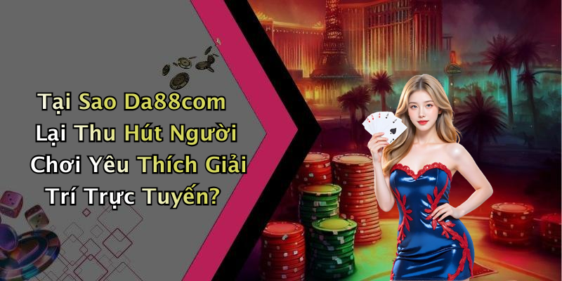 Tại Sao Da88com Lại Thu Hút Người Chơi Yêu Thích Giải Trí Trực Tuyến?
