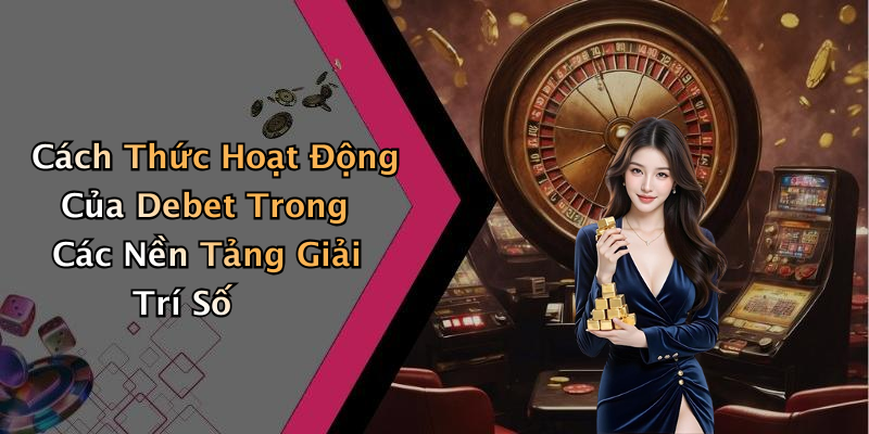Cách Thức Hoạt Động Của Debet Trong Các Nền Tảng Giải Trí Số