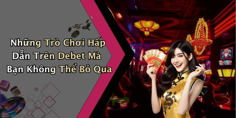 Những Trò Chơi Hấp Dẫn Trên Debet Mà Bạn Không Thể Bỏ Qua