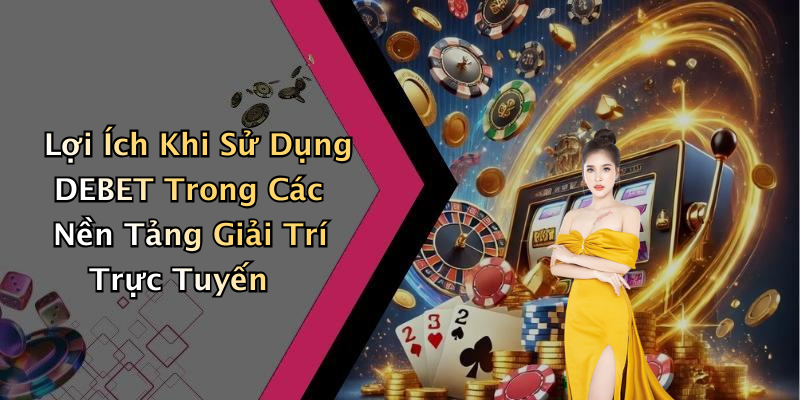 Lợi Ích Khi Sử Dụng DEBET Trong Các Nền Tảng Giải Trí Trực Tuyến