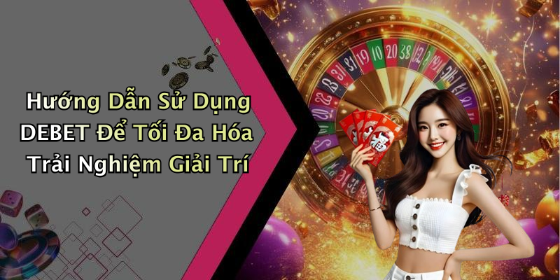 Hướng Dẫn Sử Dụng DEBET Để Tối Đa Hóa Trải Nghiệm Giải Trí
