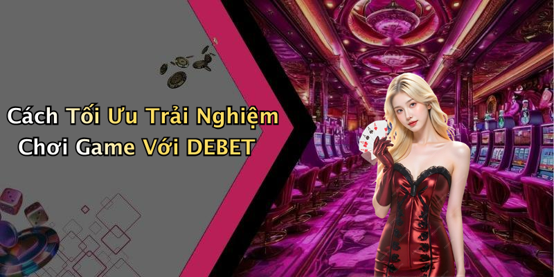 Cách Tối Ưu Trải Nghiệm Chơi Game Với DEBET