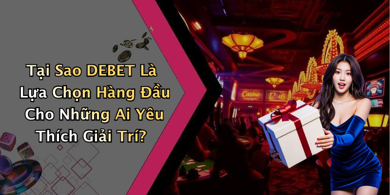 Tại Sao DEBET Là Lựa Chọn Hàng Đầu Cho Những Ai Yêu Thích Giải Trí?