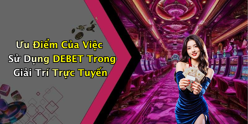 Ưu Điểm Của Việc Sử Dụng DEBET Trong Giải Trí Trực Tuyến