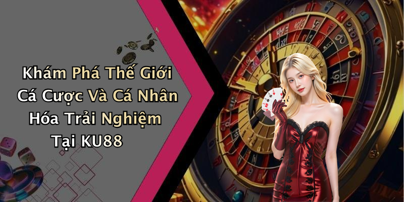 Khám Phá Thế Giới Cá Cược Và Cá Nhân Hóa Trải Nghiệm Tại KU88