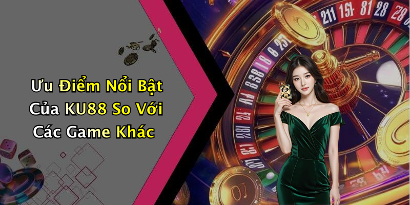 Ưu Điểm Nổi Bật Của KU88 So Với Các Game Khác