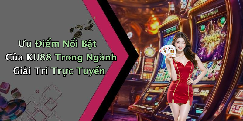 Ưu Điểm Nổi Bật Của KU88 Trong Ngành Giải Trí Trực Tuyến