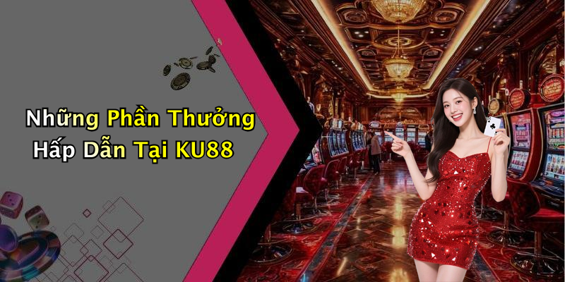 Những Phần Thưởng Hấp Dẫn Tại KU88