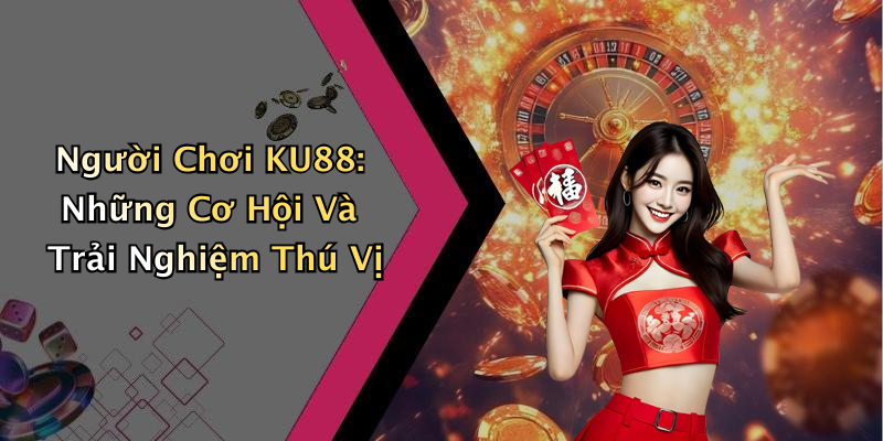Người Chơi KU88: Những Cơ Hội Và Trải Nghiệm Thú Vị