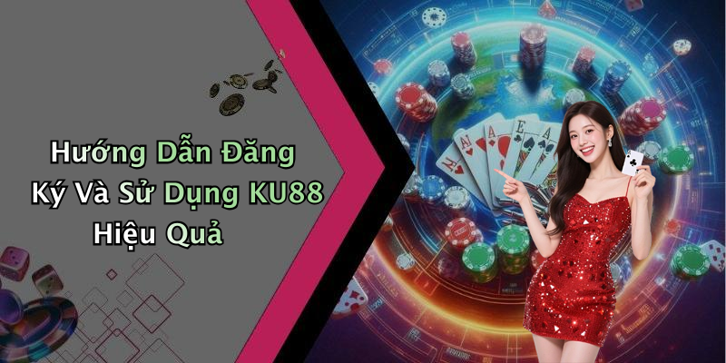 Hướng Dẫn Đăng Ký Và Sử Dụng KU88 Hiệu Quả
