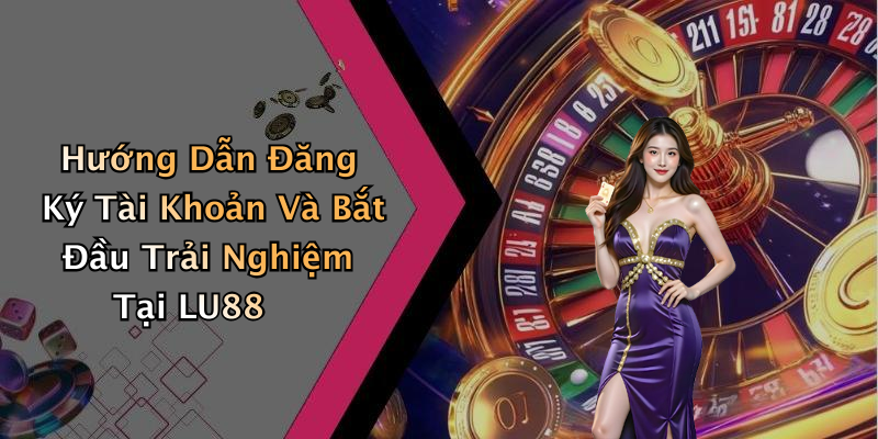 Hướng Dẫn Đăng Ký Tài Khoản Và Bắt Đầu Trải Nghiệm Tại LU88