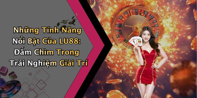 Những Tính Năng Nổi Bật Của LU88: Đắm Chìm Trong Trải Nghiệm Giải Trí
