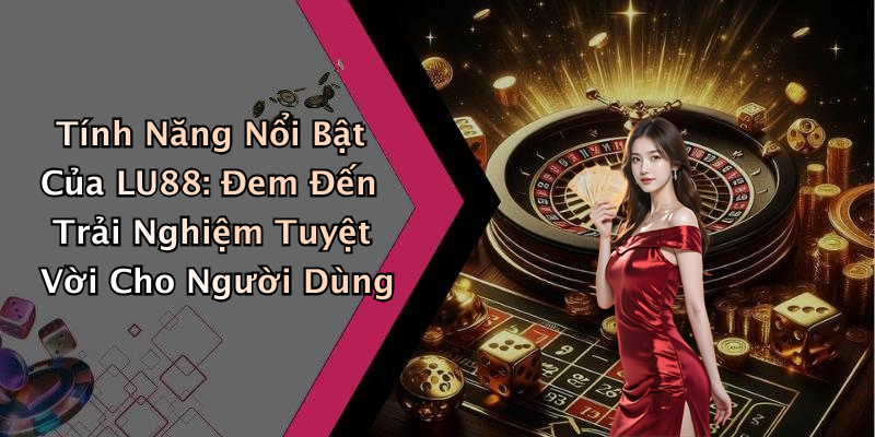 Tính Năng Nổi Bật Của LU88: Đem Đến Trải Nghiệm Tuyệt Vời Cho Người Dùng