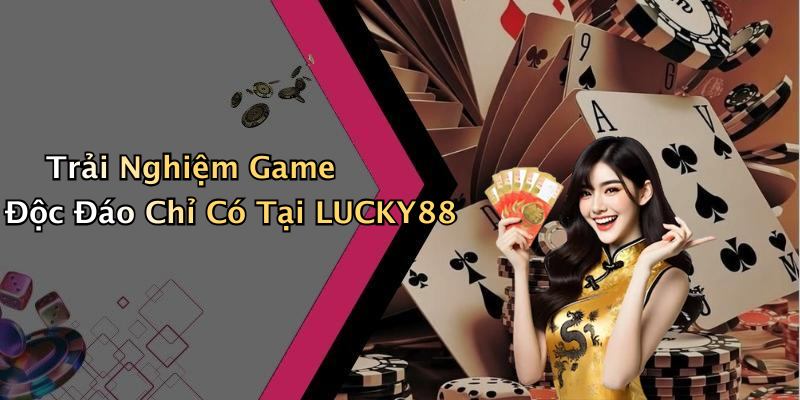 Trải Nghiệm Game Độc Đáo Chỉ Có Tại LUCKY88